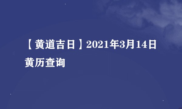 【黄道吉日】2021年3月14日黄历查询