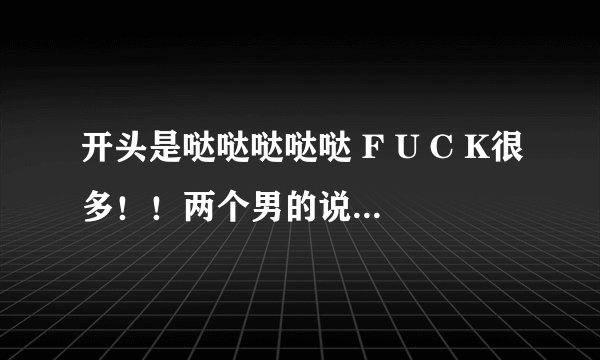 开头是哒哒哒哒哒 F U C K很多！！两个男的说唱。伴奏蛮贱的。 没分了求大神。指引。跪求歌名！