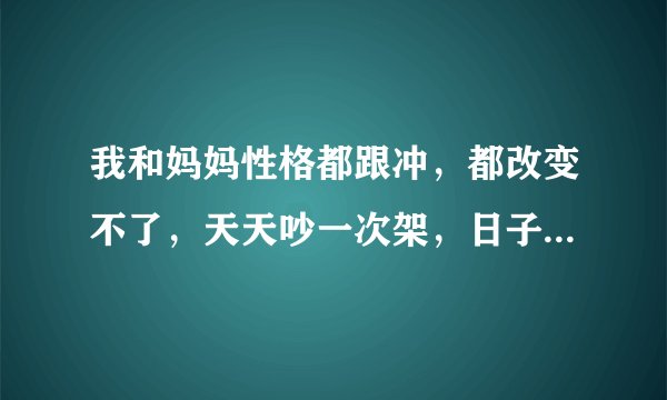 我和妈妈性格都跟冲，都改变不了，天天吵一次架，日子很难过，怎么办