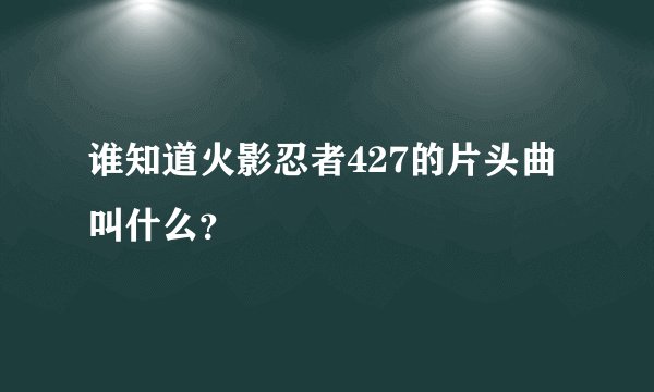 谁知道火影忍者427的片头曲叫什么？