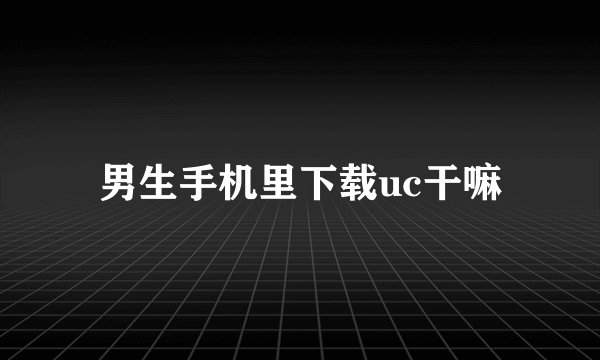 男生手机里下载uc干嘛