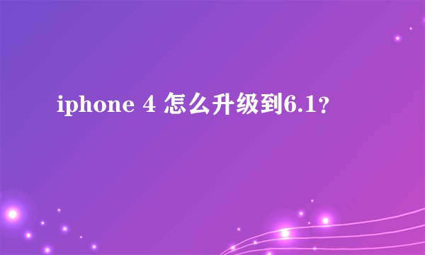 iphone 4 怎么升级到6.1？