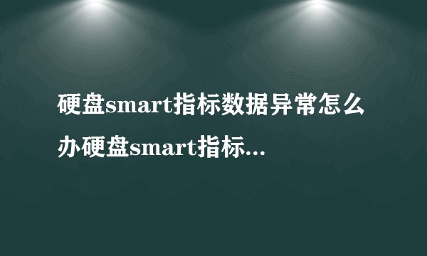 硬盘smart指标数据异常怎么办硬盘smart指标数据异常怎么办