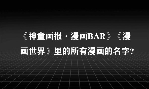 《神童画报·漫画BAR》《漫画世界》里的所有漫画的名字？