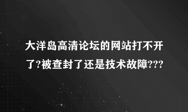 大洋岛高清论坛的网站打不开了?被查封了还是技术故障???