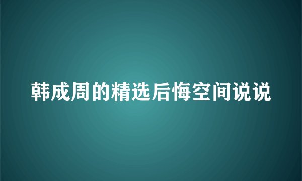 韩成周的精选后悔空间说说