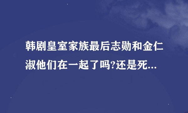 韩剧皇室家族最后志勋和金仁淑他们在一起了吗?还是死了？只看到他们在飞机上讲话后就没有了，结局不明显？