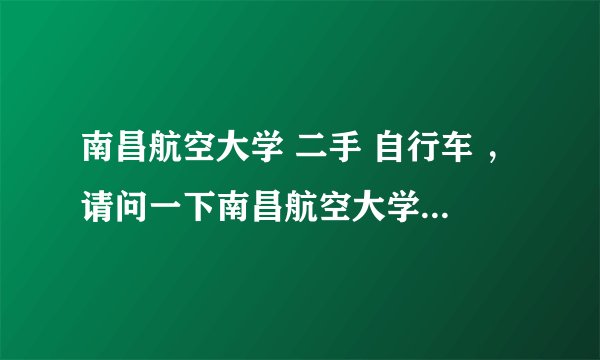 南昌航空大学 二手 自行车 ，请问一下南昌航空大学那里有二手自行车卖啊？ 150元左右，结实点的？