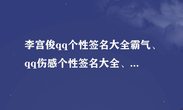 李宫俊qq个性签名大全霸气、qq伤感个性签名大全、qq个性签名大全搞笑/qq个性签名大全英文