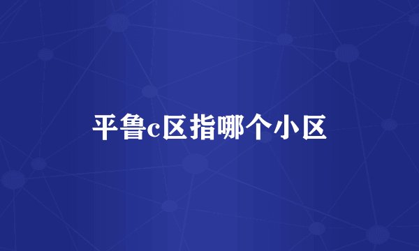 平鲁c区指哪个小区