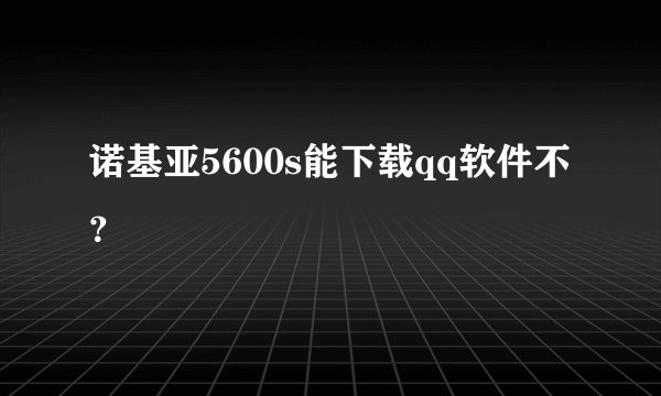 诺基亚5600s能下载qq软件不？