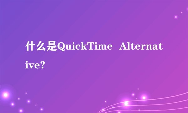 什么是QuickTime  Alternative?