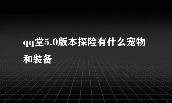 qq堂5.0版本探险有什么宠物和装备