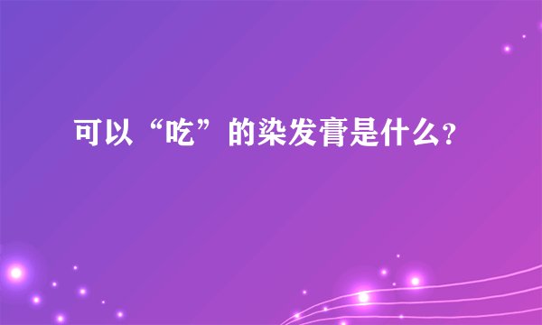可以“吃”的染发膏是什么？