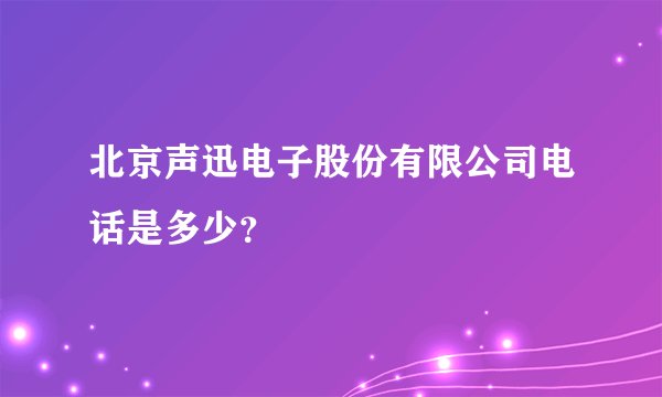 北京声迅电子股份有限公司电话是多少？