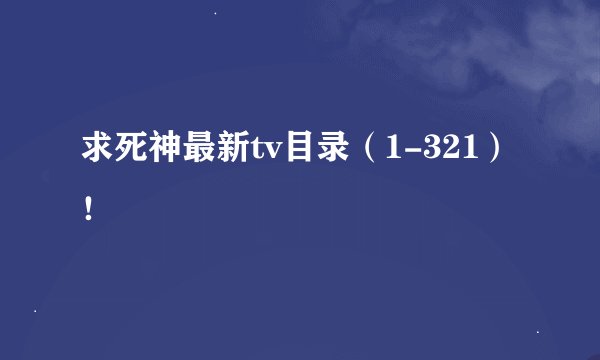 求死神最新tv目录（1-321）！