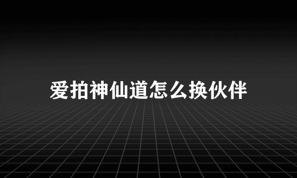 爱拍神仙道怎么换伙伴