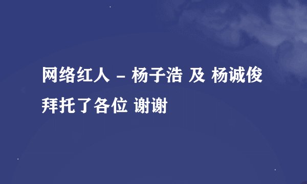 网络红人 - 杨子浩 及 杨诚俊拜托了各位 谢谢