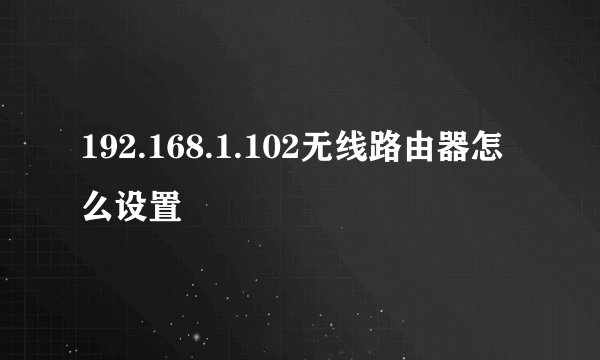 192.168.1.102无线路由器怎么设置