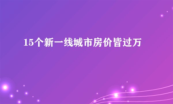 15个新一线城市房价皆过万