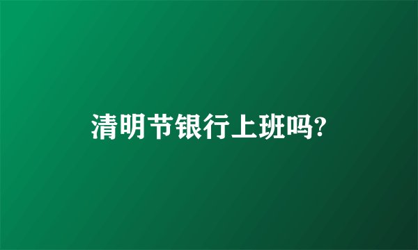 清明节银行上班吗?