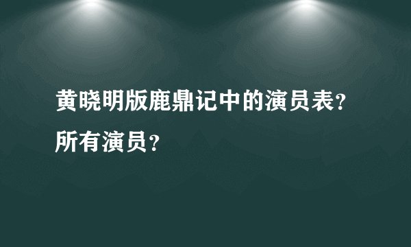 黄晓明版鹿鼎记中的演员表？所有演员？