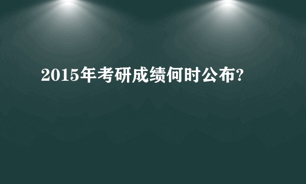 2015年考研成绩何时公布?
