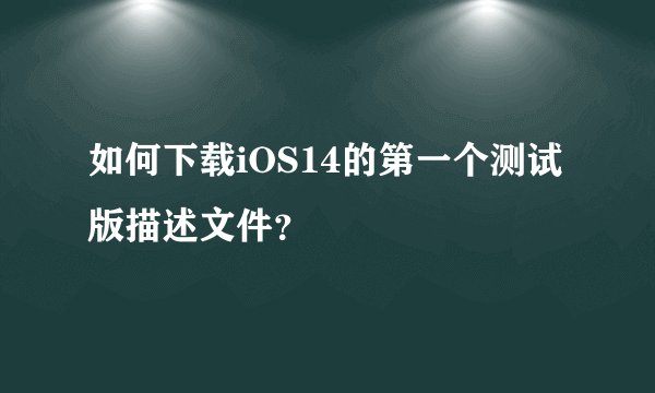 如何下载iOS14的第一个测试版描述文件？