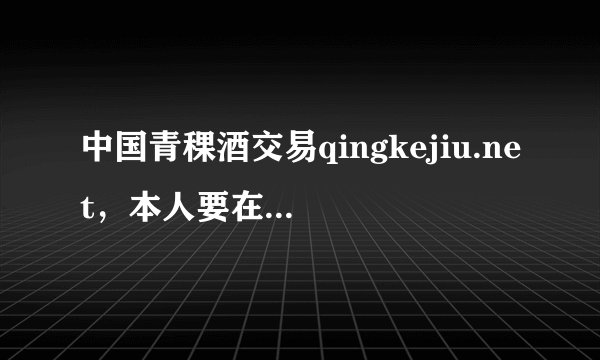 中国青稞酒交易qingkejiu.net，本人要在线购买几瓶青稞酒