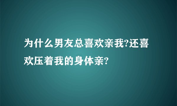 为什么男友总喜欢亲我?还喜欢压着我的身体亲?