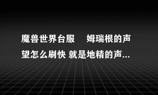 魔兽世界台服 婼姆瑞根的声望怎么刷快 就是地精的声望 还有在那做任务给 地精的声望