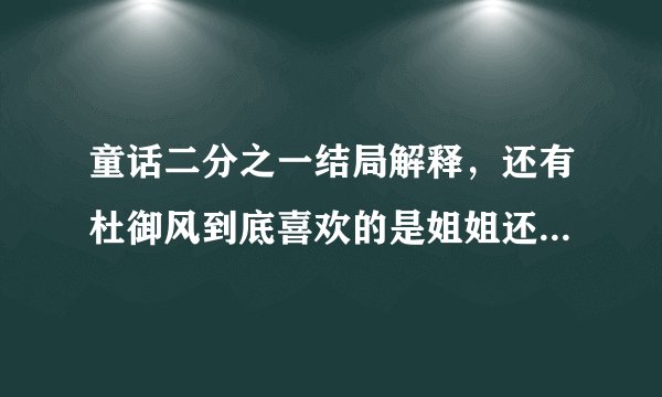 童话二分之一结局解释，还有杜御风到底喜欢的是姐姐还是妹妹？