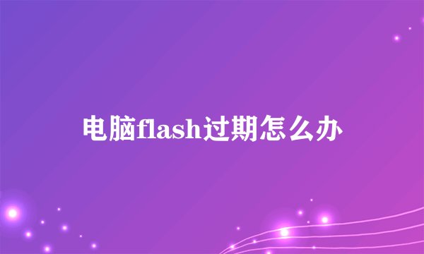 电脑flash过期怎么办