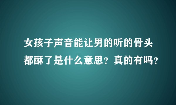女孩子声音能让男的听的骨头都酥了是什么意思？真的有吗？