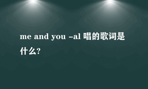 me and you -al 唱的歌词是什么?