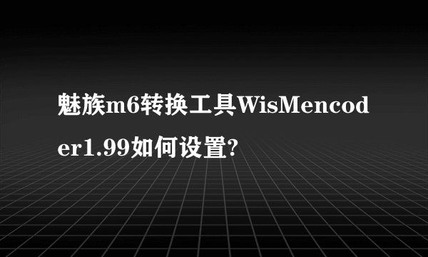 魅族m6转换工具WisMencoder1.99如何设置?