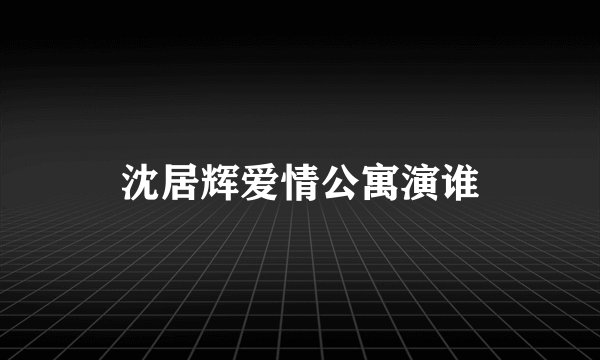 沈居辉爱情公寓演谁