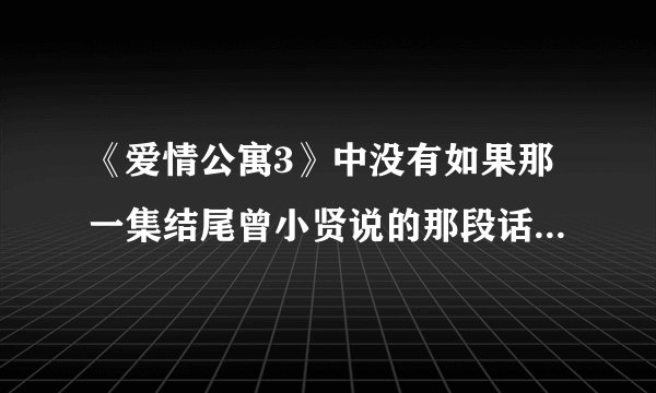 《爱情公寓3》中没有如果那一集结尾曾小贤说的那段话是什么？