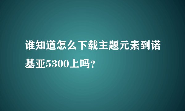 谁知道怎么下载主题元素到诺基亚5300上吗？