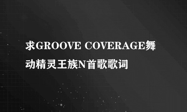 求GROOVE COVERAGE舞动精灵王族N首歌歌词