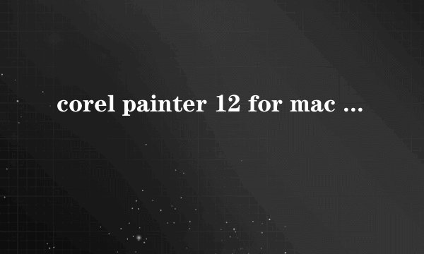 corel painter 12 for mac 序列号及激活码~急！