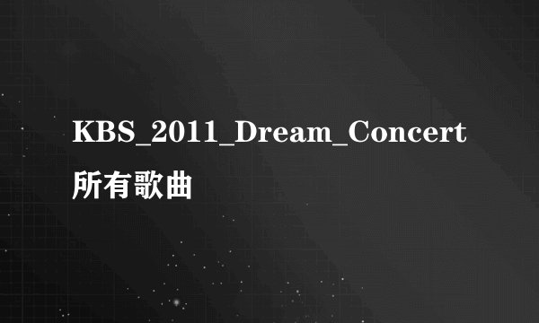 KBS_2011_Dream_Concert所有歌曲