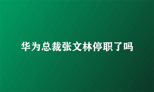 华为总裁张文林停职了吗