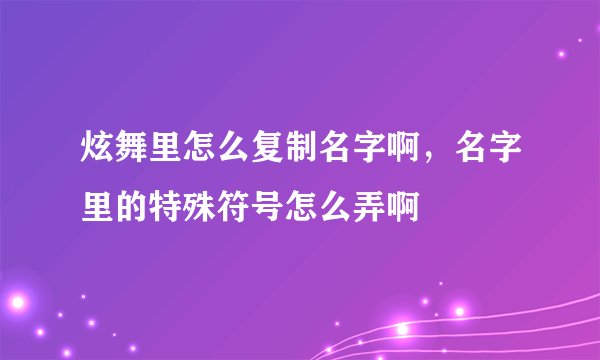 炫舞里怎么复制名字啊，名字里的特殊符号怎么弄啊