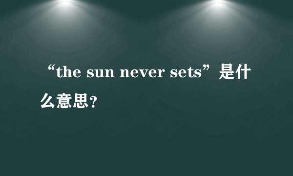 “the sun never sets”是什么意思？