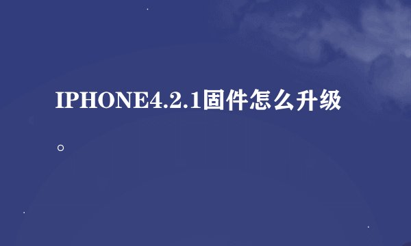 IPHONE4.2.1固件怎么升级。