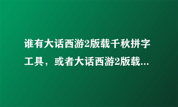 谁有大话西游2版载千秋拼字工具，或者大话西游2版载千秋拼字答题器。 或者能帮我过隐藏任务第三关的都可以