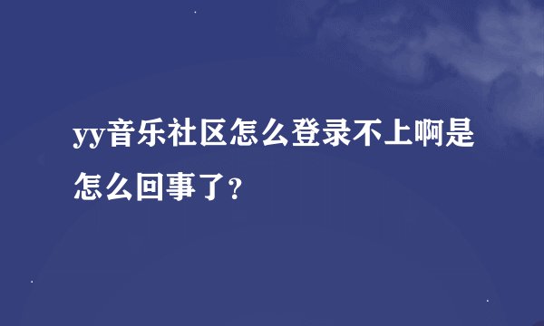 yy音乐社区怎么登录不上啊是怎么回事了？