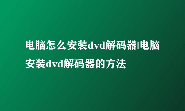 电脑怎么安装dvd解码器|电脑安装dvd解码器的方法