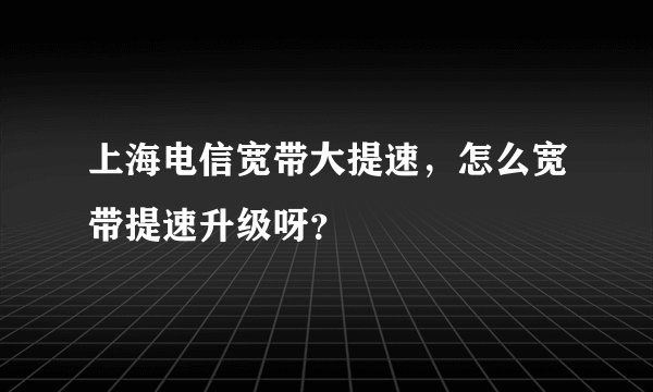 上海电信宽带大提速，怎么宽带提速升级呀？